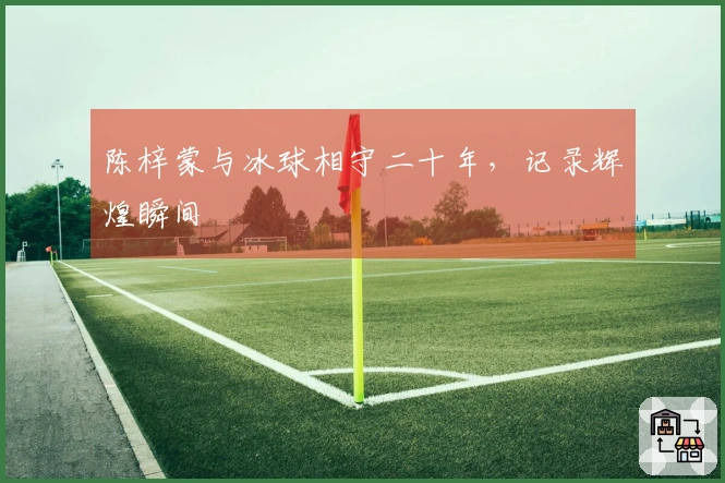 陈梓蒙与冰球相守二十年，记录辉煌瞬间