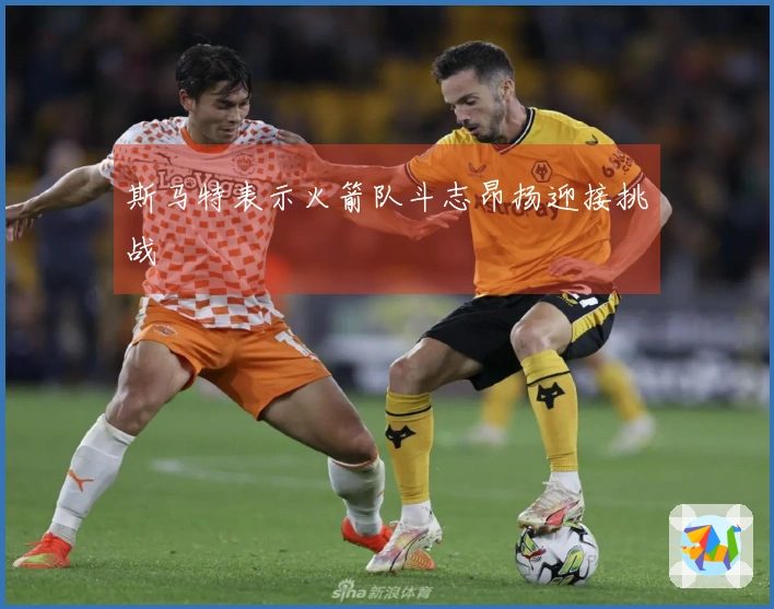 斯马特表示火箭队斗志昂扬迎接挑战