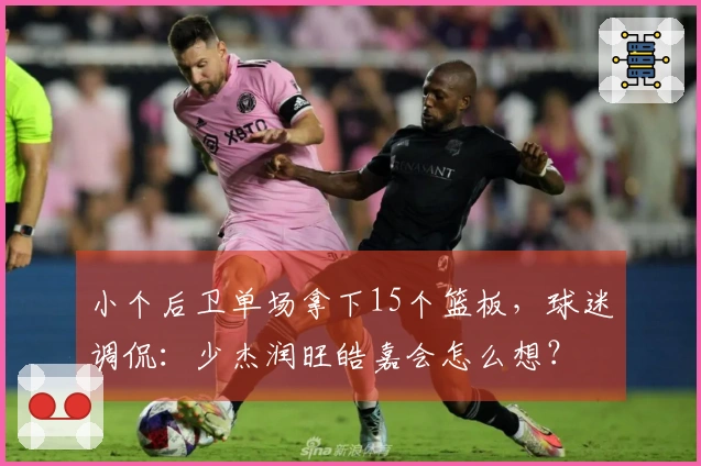 小个后卫单场拿下15个篮板，球迷调侃：少杰润旺皓嘉会怎么想？