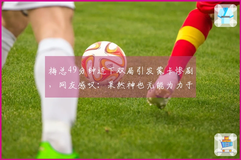 梅总49分钟连下双局引发蒙卡惨剧，网友感叹：果然神也无能为力于红土梅总
