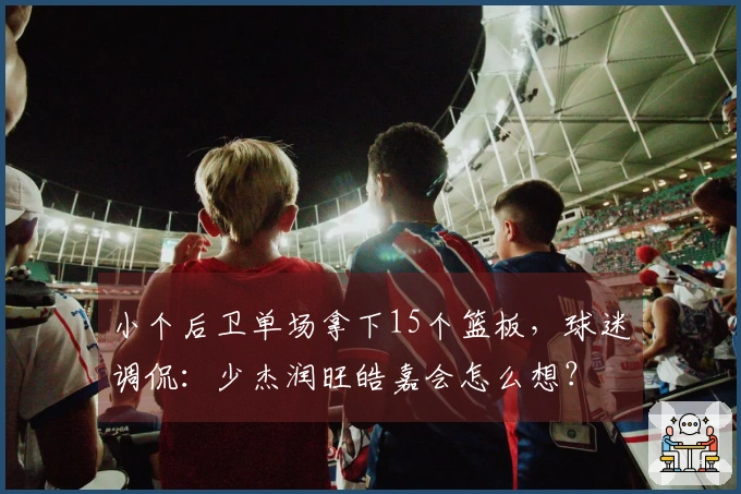 小个后卫单场拿下15个篮板，球迷调侃：少杰润旺皓嘉会怎么想？