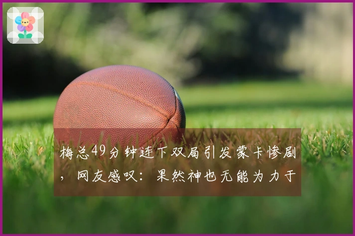 梅总49分钟连下双局引发蒙卡惨剧，网友感叹：果然神也无能为力于红土梅总