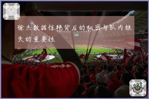 徐杰数据惊艳背后的秘密与队内缺失的重要性