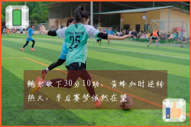 鲍尔砍下30分10助，黄蜂加时逆转热火，季后赛梦依然在望