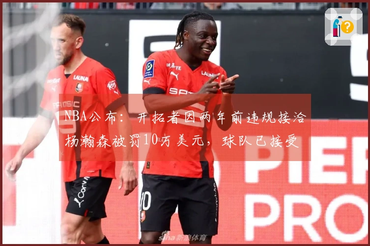 NBA公布：开拓者因两年前违规接洽杨瀚森被罚10万美元，球队已接受处罚