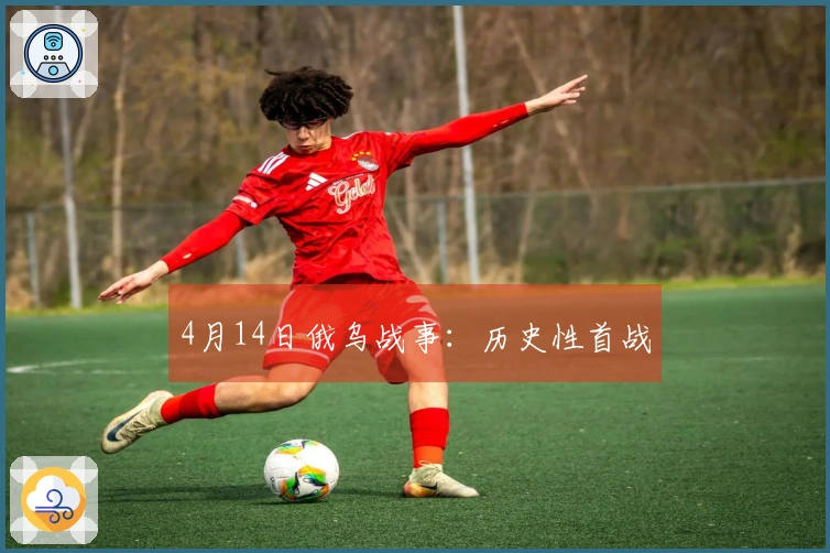 4月14日俄乌战事：历史性首战