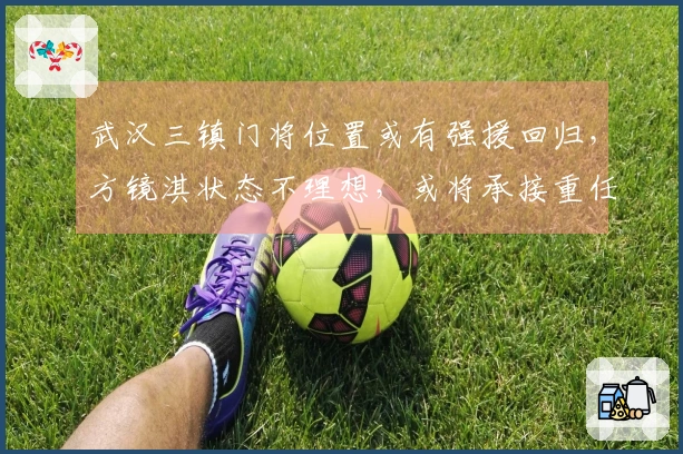 武汉三镇门将位置或有强援回归，方镜淇状态不理想，或将承接重任