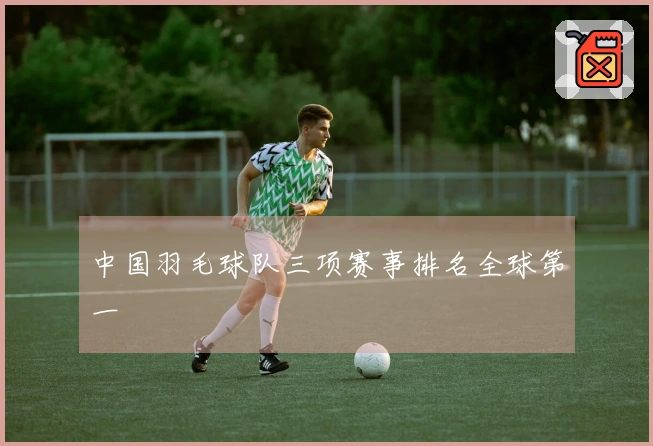 中国羽毛球队三项赛事排名全球第一