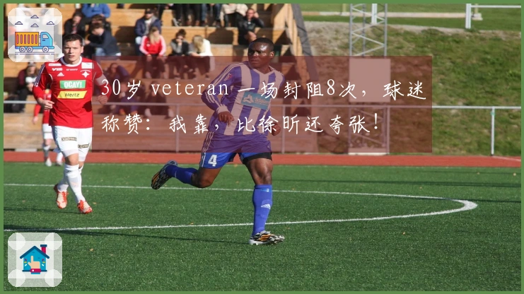30岁 veteran 一场封阻8次，球迷称赞：我靠，比徐昕还夸张！