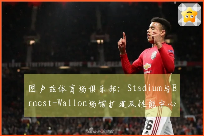 图卢兹体育场俱乐部：Stadium与Ernest-Wallon场馆扩建及性能中心建设进展如何？