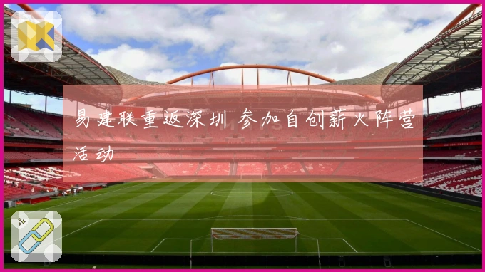 易建联重返深圳 参加自创薪火阵营活动