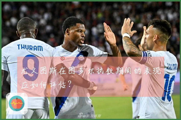 尤文图斯在图多尔执教期间的表现应如何评估？