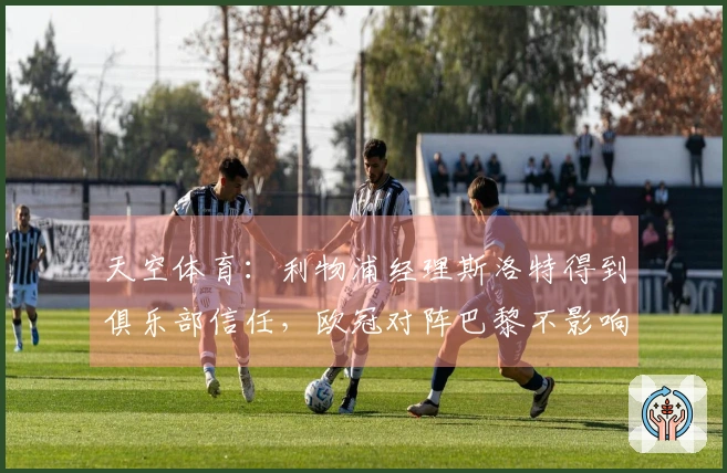 天空体育：利物浦经理斯洛特得到俱乐部信任，欧冠对阵巴黎不影响他的前景
