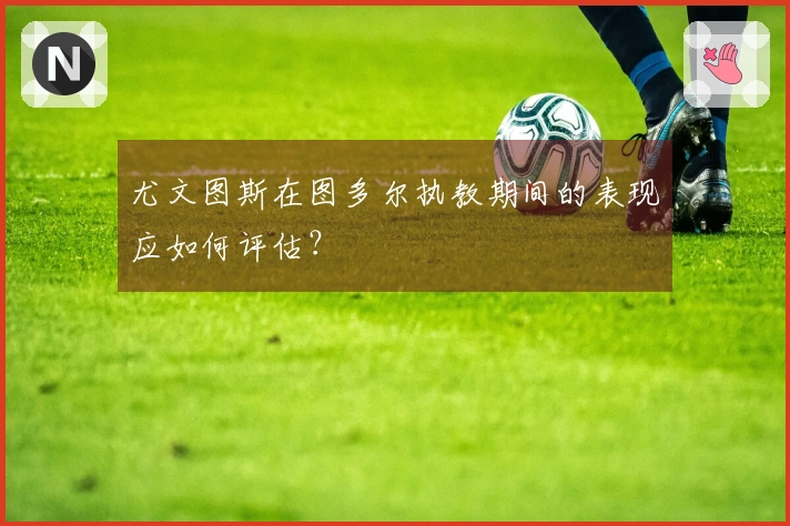 尤文图斯在图多尔执教期间的表现应如何评估？