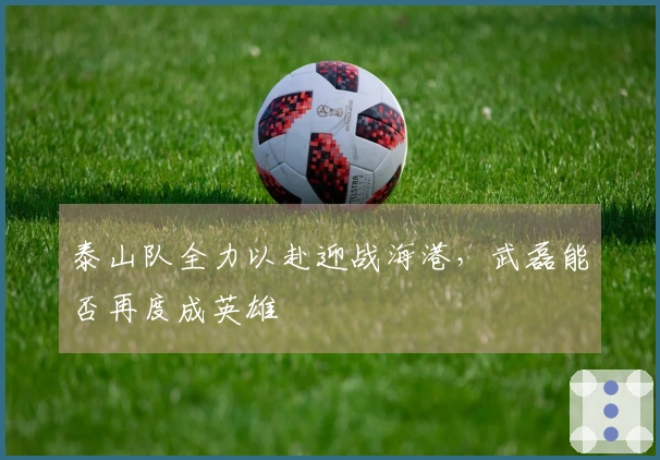泰山队全力以赴迎战海港，武磊能否再度成英雄