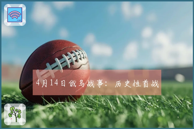 4月14日俄乌战事：历史性首战