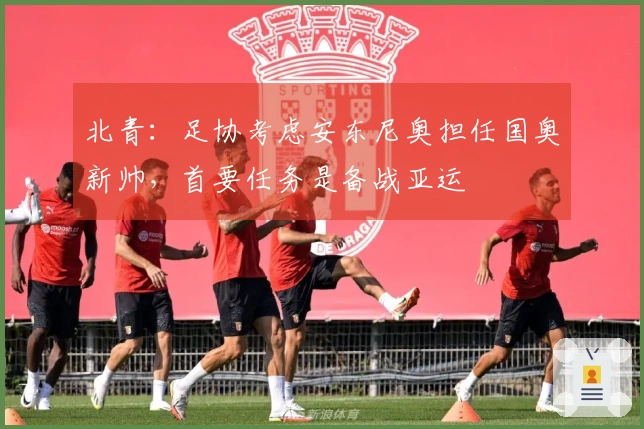北青：足协考虑安东尼奥担任国奥新帅，首要任务是备战亚运