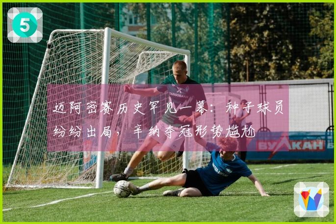 迈阿密赛历史罕见一幕：种子球员纷纷出局，辛纳夺冠形势尴尬