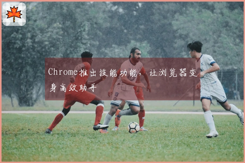 Chrome推出技能功能，让浏览器变身高效助手