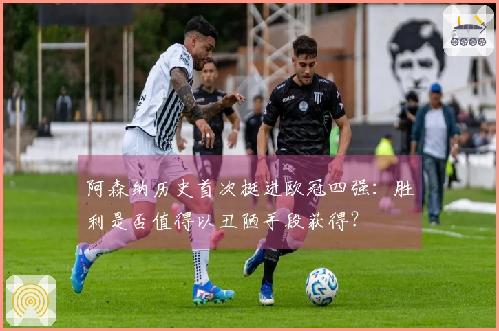 阿森纳历史首次挺进欧冠四强：胜利是否值得以丑陋手段获得？
